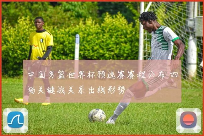 中国男篮世界杯预选赛赛程公布 四场关键战关系出线形势