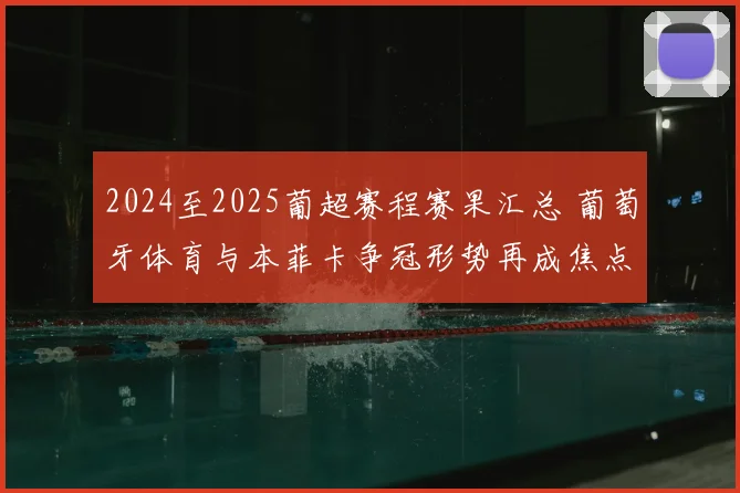 2024至2025葡超赛程赛果汇总 葡萄牙体育与本菲卡争冠形势再成焦点