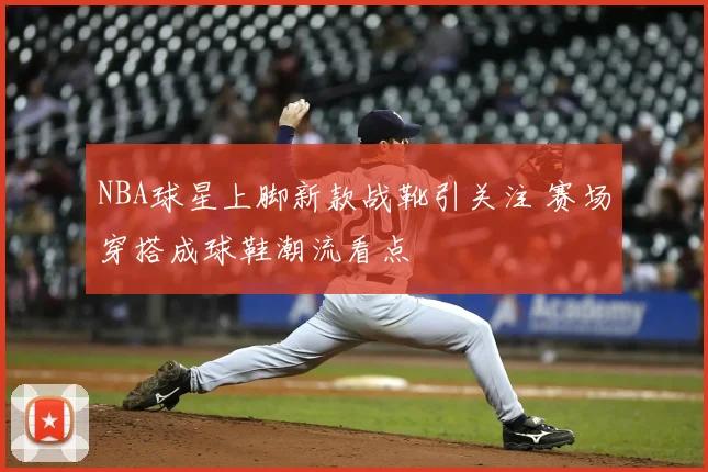 NBA球星上脚新款战靴引关注 赛场穿搭成球鞋潮流看点