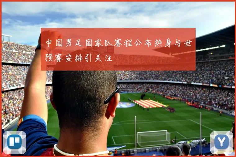 中国男足国家队赛程公布热身与世预赛安排引关注