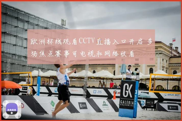 欧洲杯线观看CCTV直播入口开启 多场焦点赛事可电视和网络收看