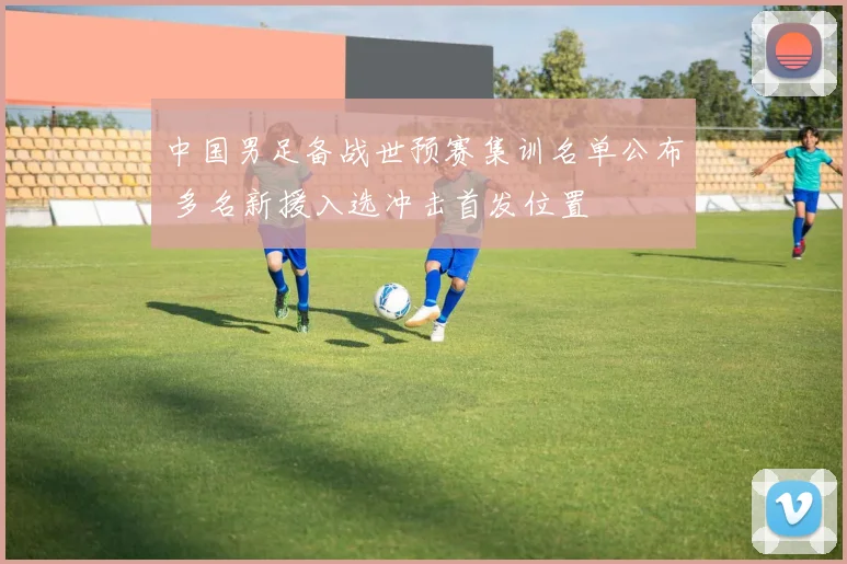 中国男足备战世预赛集训名单公布 多名新援入选冲击首发位置