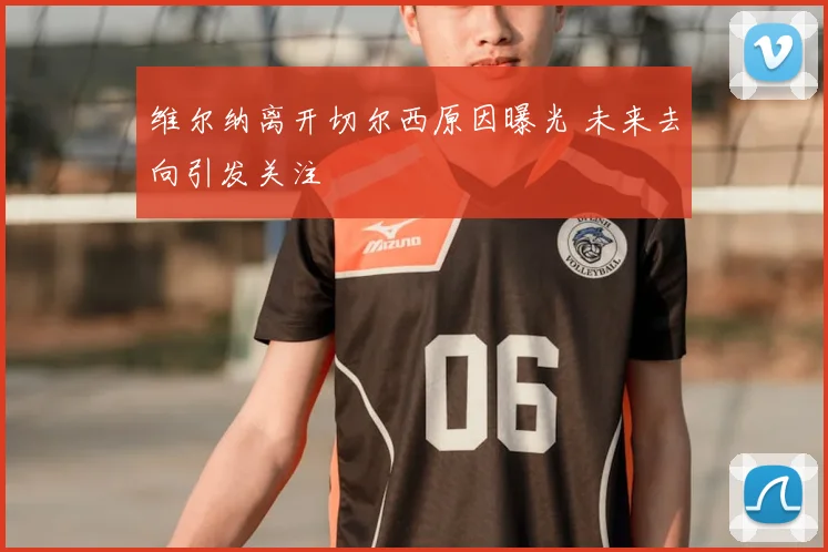 维尔纳离开切尔西原因曝光 未来去向引发关注