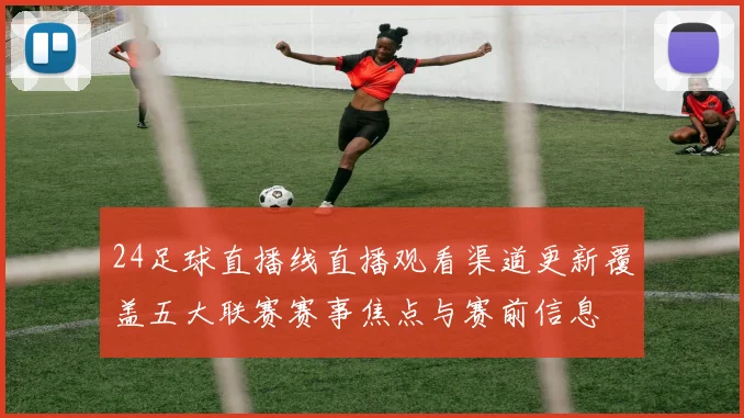 24足球直播线直播观看渠道更新覆盖五大联赛赛事焦点与赛前信息