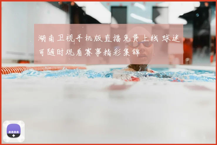 湖南卫视手机版直播免费上线 球迷可随时观看赛事精彩集锦