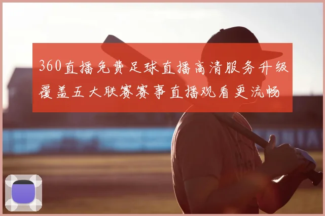 360直播免费足球直播高清服务升级覆盖五大联赛赛事直播观看更流畅
