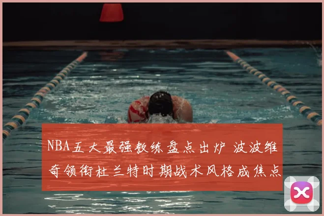 NBA五大最强教练盘点出炉 波波维奇领衔杜兰特时期战术风格成焦点