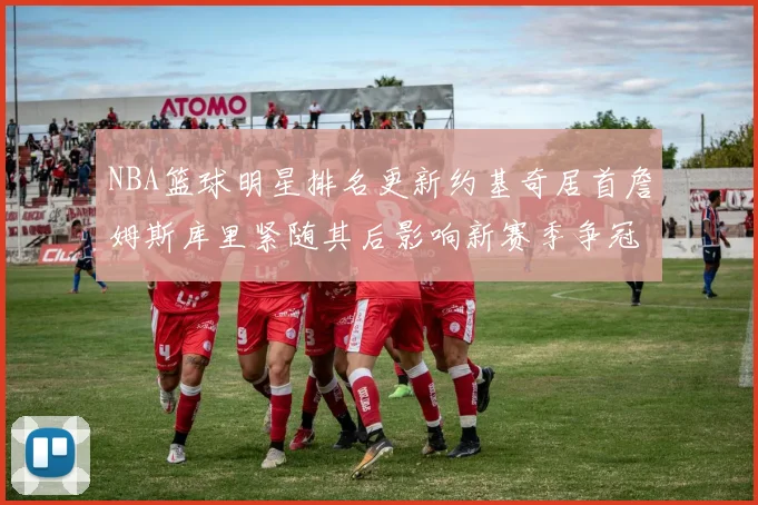 NBA篮球明星排名更新约基奇居首詹姆斯库里紧随其后影响新赛季争冠关注