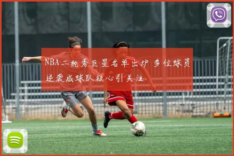 NBA二轮秀巨星名单出炉 多位球员逆袭成球队核心引关注