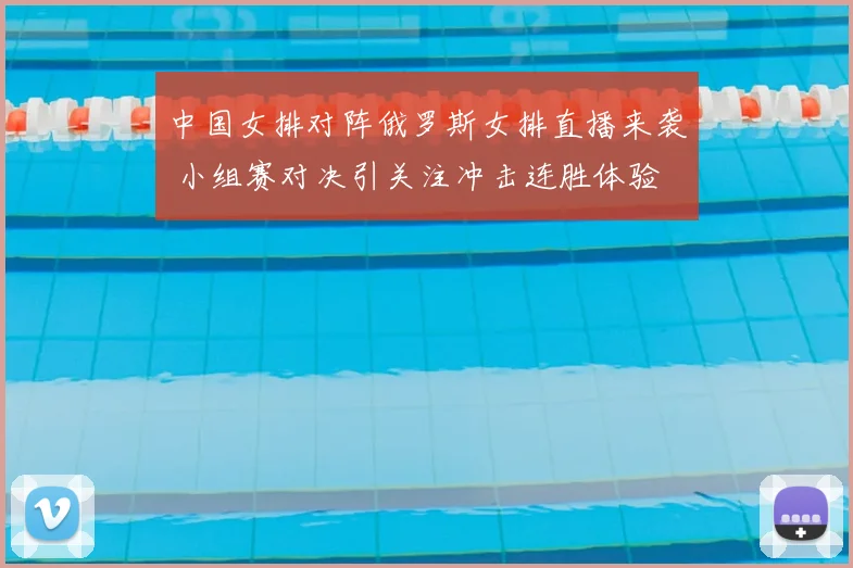 中国女排对阵俄罗斯女排直播来袭 小组赛对决引关注冲击连胜体验