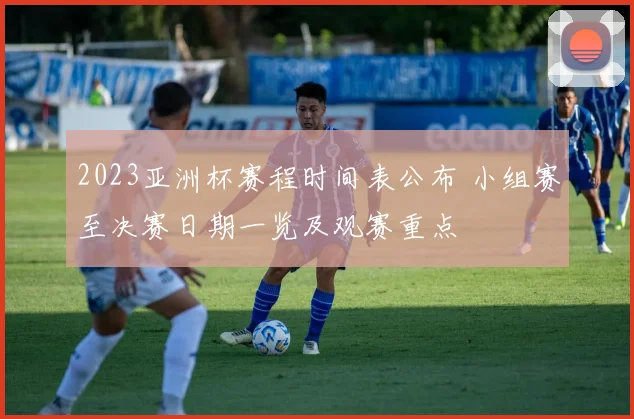 2023亚洲杯赛程时间表公布 小组赛至决赛日期一览及观赛重点