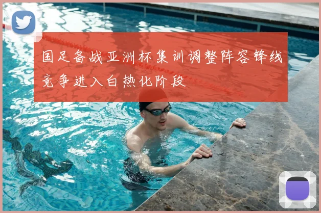 国足备战亚洲杯集训调整阵容锋线竞争进入白热化阶段