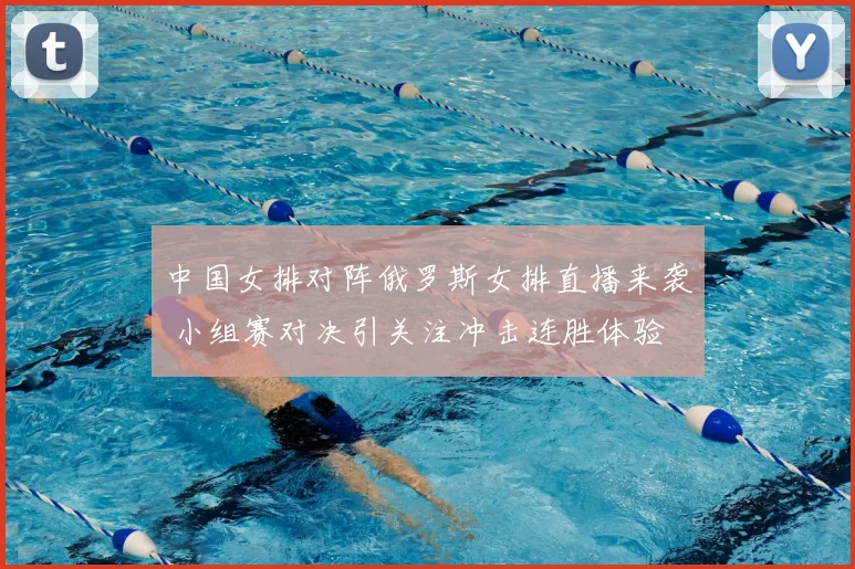 中国女排对阵俄罗斯女排直播来袭 小组赛对决引关注冲击连胜体验