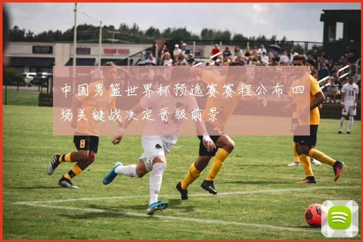 中国男篮世界杯预选赛赛程公布 四场关键战决定晋级前景