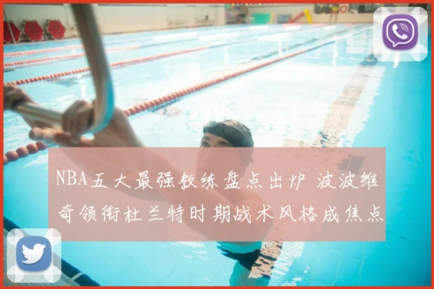 NBA五大最强教练盘点出炉 波波维奇领衔杜兰特时期战术风格成焦点
