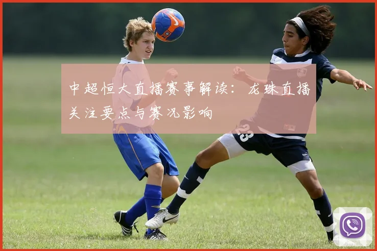 中超恒大直播赛事解读：龙珠直播关注要点与赛况影响