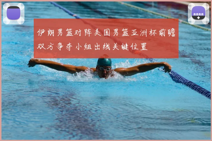 伊朗男篮对阵美国男篮亚洲杯前瞻双方争夺小组出线关键位置