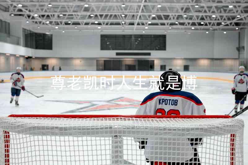 尊老凯时人生就是博