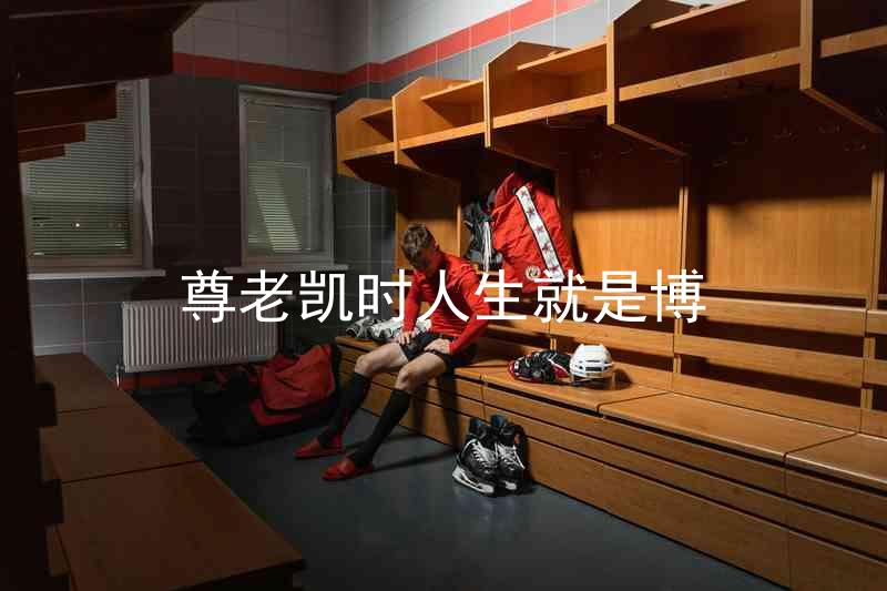 尊老凯时人生就是博